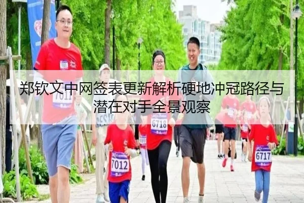 郑钦文中网签表更新解析硬地冲冠路径与潜在对手全景观察